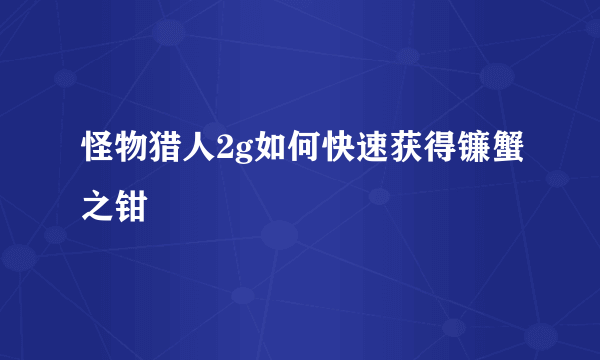 怪物猎人2g如何快速获得镰蟹之钳