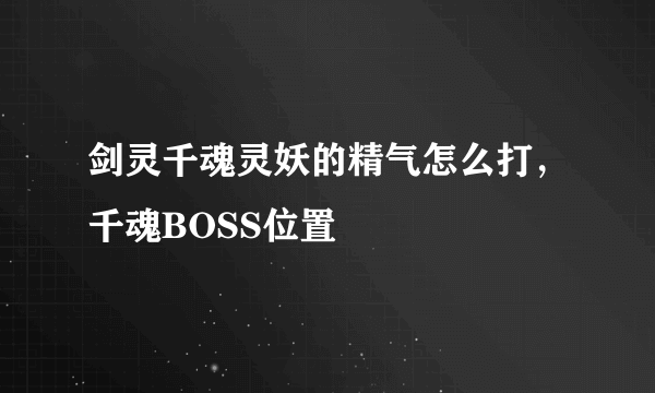 剑灵千魂灵妖的精气怎么打，千魂BOSS位置