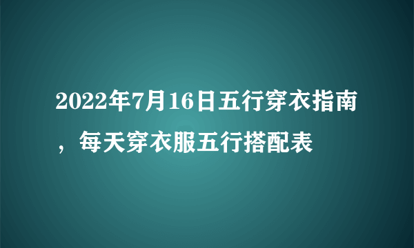 2022年7月16日五行穿衣指南，每天穿衣服五行搭配表