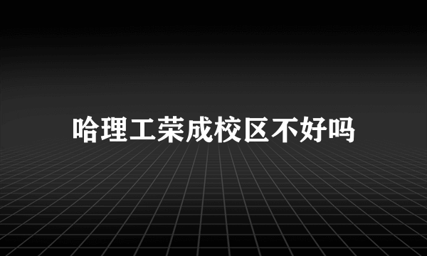 哈理工荣成校区不好吗