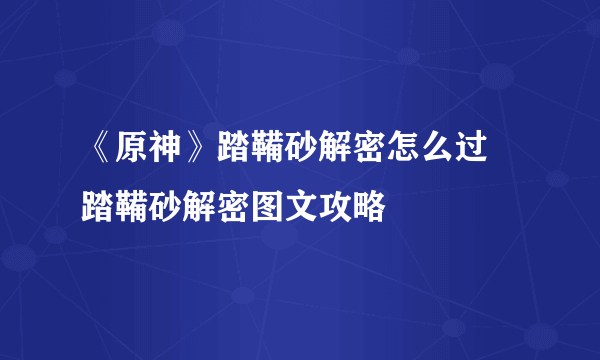 《原神》踏鞴砂解密怎么过 踏鞴砂解密图文攻略