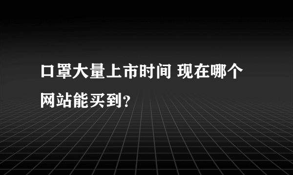 口罩大量上市时间 现在哪个网站能买到？