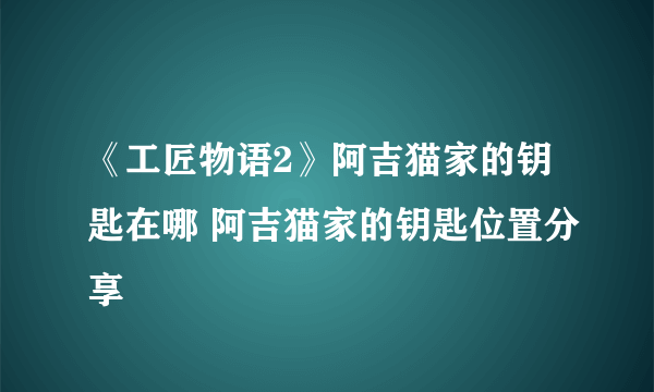 《工匠物语2》阿吉猫家的钥匙在哪 阿吉猫家的钥匙位置分享