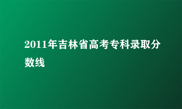 2011年吉林省高考专科录取分数线