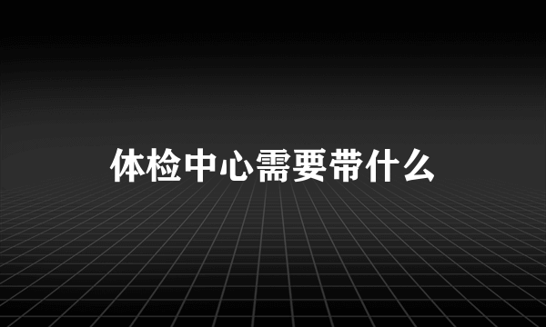 体检中心需要带什么