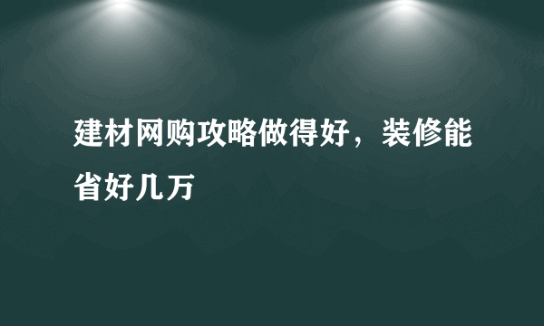 建材网购攻略做得好，装修能省好几万