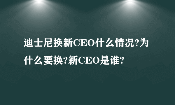 迪士尼换新CEO什么情况?为什么要换?新CEO是谁?