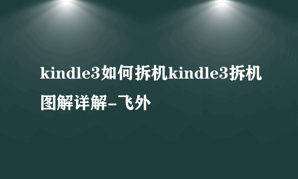 kindle3如何拆机kindle3拆机图解详解-飞外