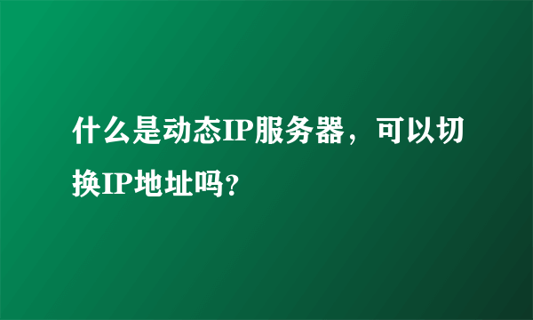 什么是动态IP服务器，可以切换IP地址吗？