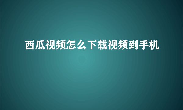 西瓜视频怎么下载视频到手机