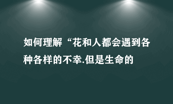 如何理解“花和人都会遇到各种各样的不幸.但是生命的