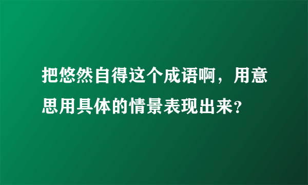 把悠然自得这个成语啊，用意思用具体的情景表现出来？