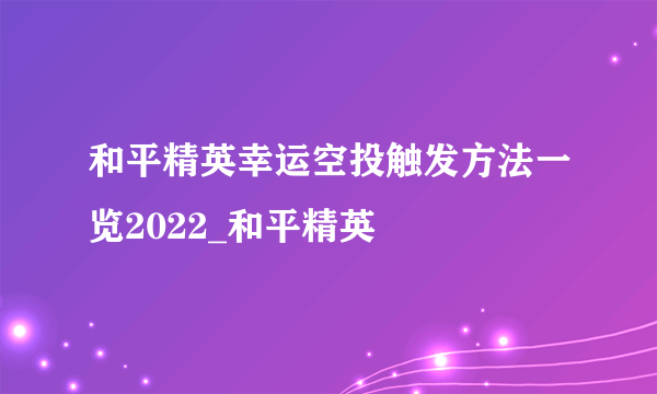 和平精英幸运空投触发方法一览2022_和平精英