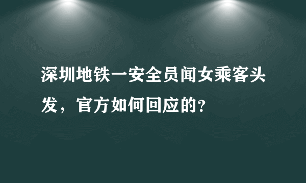 深圳地铁一安全员闻女乘客头发，官方如何回应的？