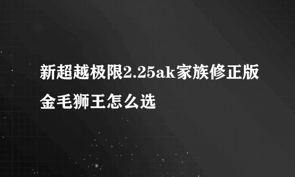 新超越极限2.25ak家族修正版金毛狮王怎么选