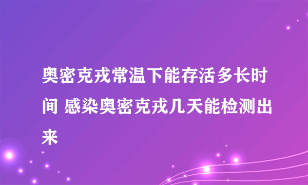 奥密克戎常温下能存活多长时间 感染奥密克戎几天能检测出来