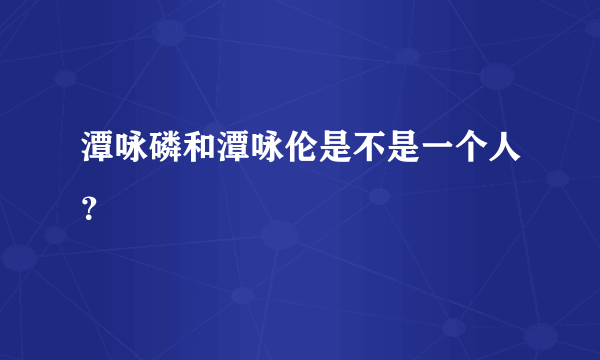 潭咏磷和潭咏伦是不是一个人？