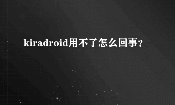 kiradroid用不了怎么回事？