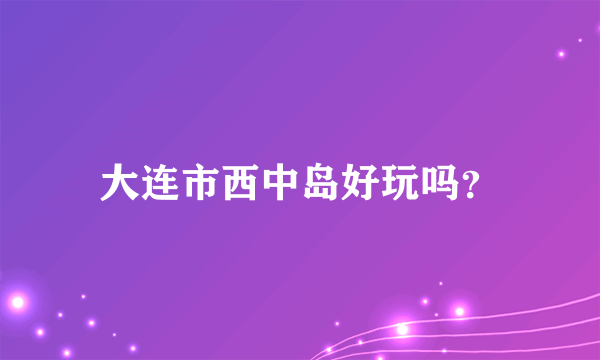 大连市西中岛好玩吗？