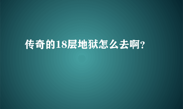 传奇的18层地狱怎么去啊？