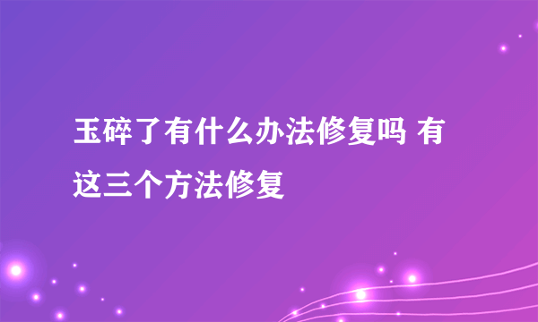 玉碎了有什么办法修复吗 有这三个方法修复