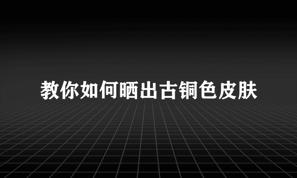 教你如何晒出古铜色皮肤