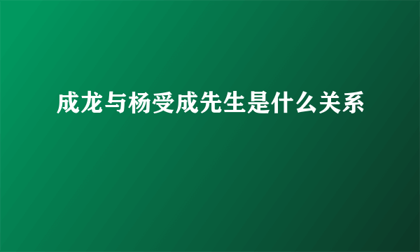 成龙与杨受成先生是什么关系