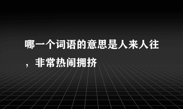 哪一个词语的意思是人来人往，非常热闹拥挤