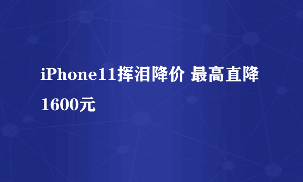 iPhone11挥泪降价 最高直降1600元