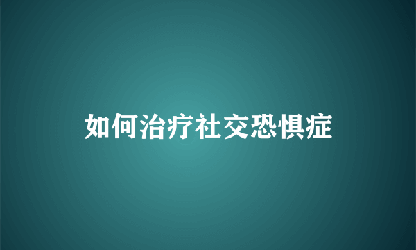 如何治疗社交恐惧症