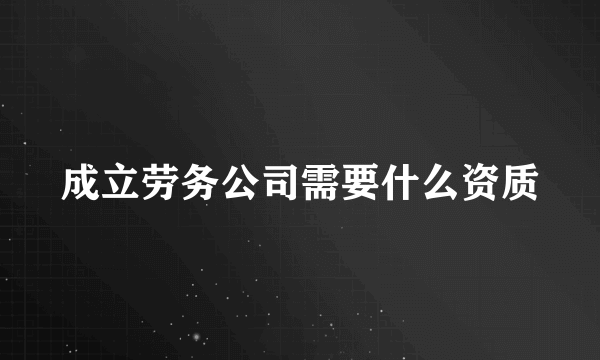 成立劳务公司需要什么资质