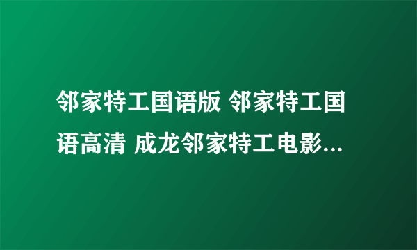 邻家特工国语版 邻家特工国语高清 成龙邻家特工电影迅雷下载