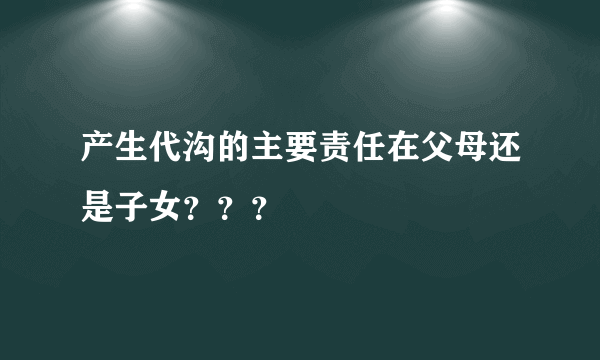 产生代沟的主要责任在父母还是子女？？？