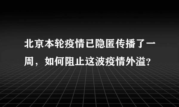 北京本轮疫情已隐匿传播了一周，如何阻止这波疫情外溢？