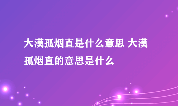 大漠孤烟直是什么意思 大漠孤烟直的意思是什么