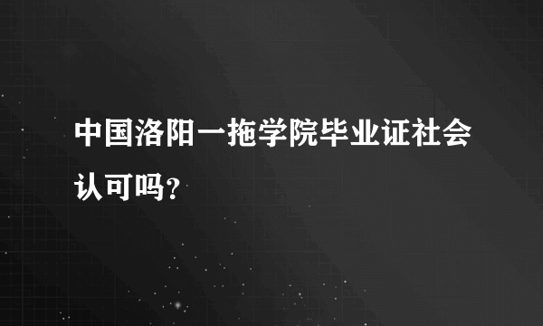 中国洛阳一拖学院毕业证社会认可吗？