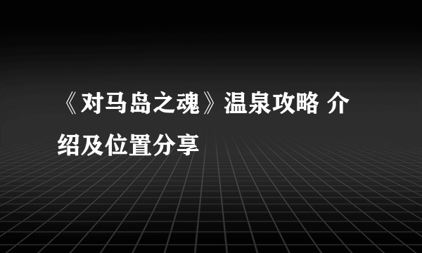 《对马岛之魂》温泉攻略 介绍及位置分享