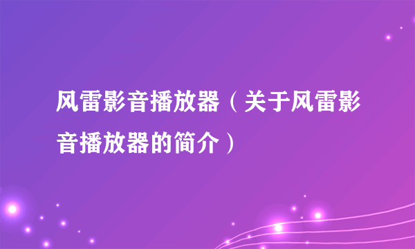 风雷影音播放器（关于风雷影音播放器的简介）