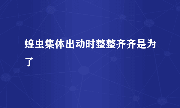 蝗虫集体出动时整整齐齐是为了