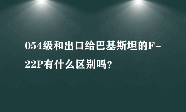 054级和出口给巴基斯坦的F-22P有什么区别吗？