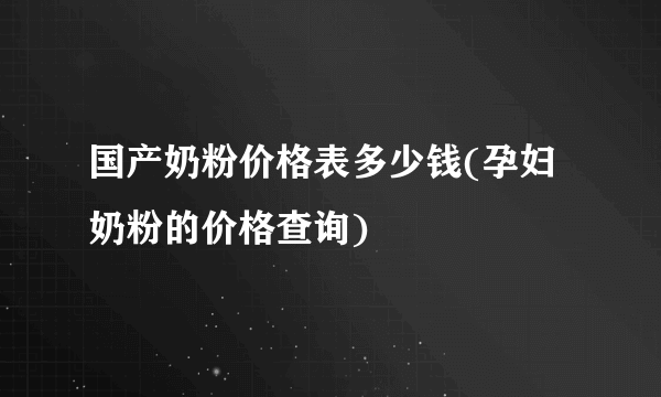 国产奶粉价格表多少钱(孕妇奶粉的价格查询)