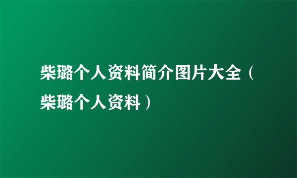 柴璐个人资料简介图片大全（柴璐个人资料）