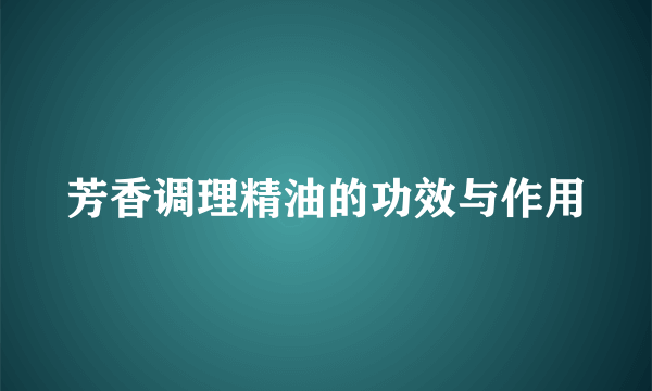 芳香调理精油的功效与作用