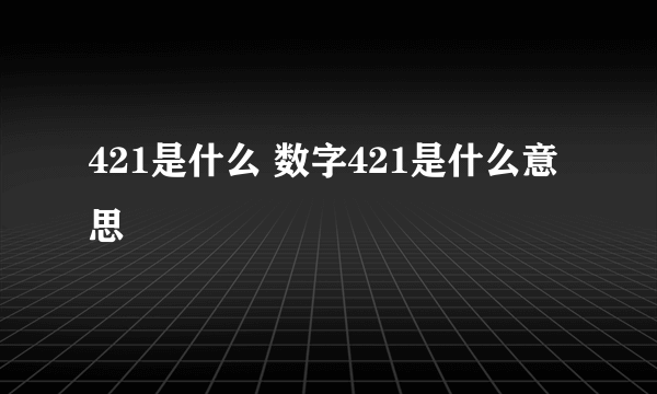 421是什么 数字421是什么意思