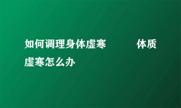 如何调理身体虚寒          体质虚寒怎么办