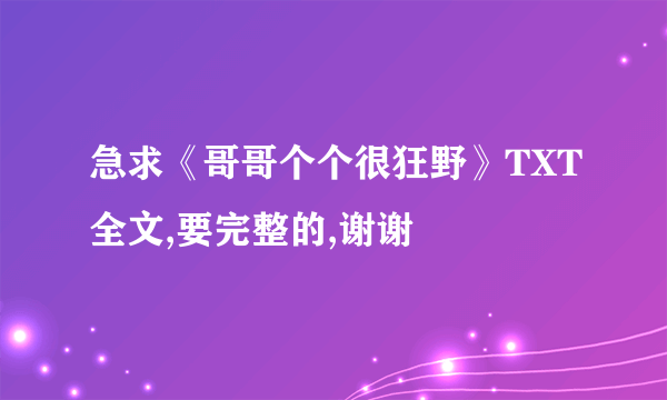 急求《哥哥个个很狂野》TXT全文,要完整的,谢谢