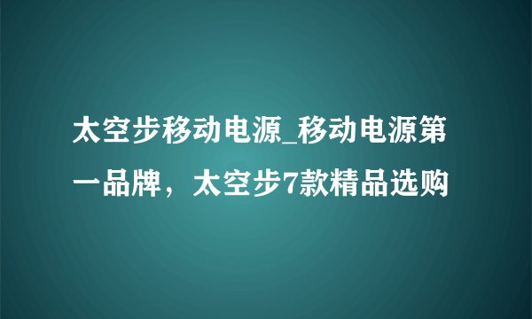 太空步移动电源_移动电源第一品牌，太空步7款精品选购