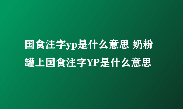 国食注字yp是什么意思 奶粉罐上国食注字YP是什么意思