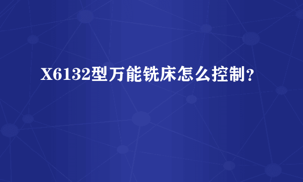 X6132型万能铣床怎么控制？