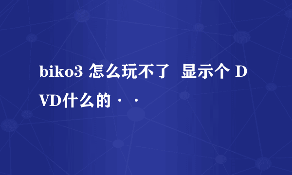 biko3 怎么玩不了  显示个 DVD什么的··